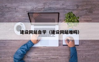 南宁建设网站自学（建设网站难吗）