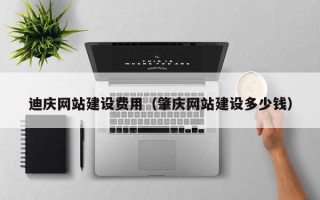 南宁迪庆网站建设费用（肇庆网站建设多少钱）