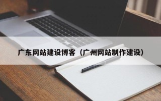 南宁广东网站建设博客（广州网站制作建设）