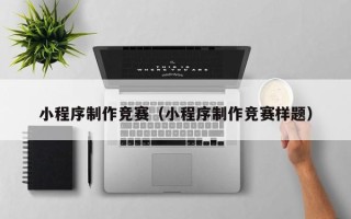 南宁小程序制作竞赛（小程序制作竞赛样题）