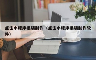 南宁点击小程序换装制作（点击小程序换装制作软件）