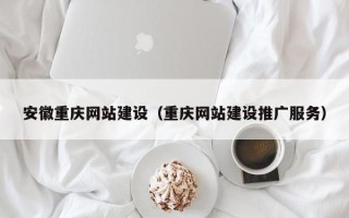 南宁安徽重庆网站建设（重庆网站建设推广服务）