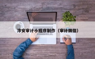 南宁淳安审计小程序制作（审计微信）