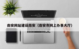南宁南安网站建设南安（南安市网上办事大厅）