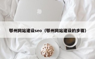 南宁鄂州网站建设seo（鄂州网站建设的步骤）