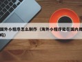南宁国外小程序怎么制作（海外小程序能在国内用吗）