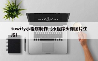 南宁towify小程序制作（小程序头像图片生成）