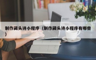 南宁制作藏头诗小程序（制作藏头诗小程序有哪些）