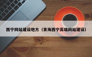 南宁西宁网站建设地方（青海西宁高端网站建设）