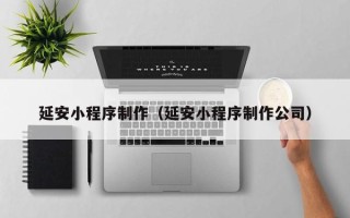 南宁延安小程序制作（延安小程序制作公司）