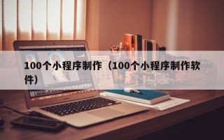 南宁100个小程序制作（100个小程序制作软件）