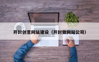 南宁开封创意网站建设（开封做网站公司）